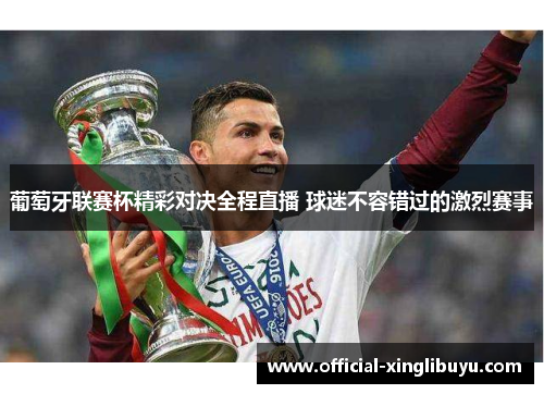 葡萄牙联赛杯精彩对决全程直播 球迷不容错过的激烈赛事